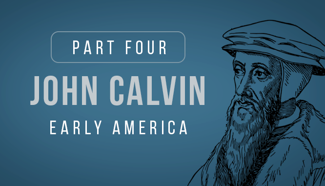 Part 4, John Calvin Early America. John Calvin's influence on the founding fathers, democracy, the American Revolution and the United States