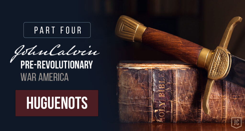 John Calvin and Pre-Revolutionary War America - Part 4: The Huguenots